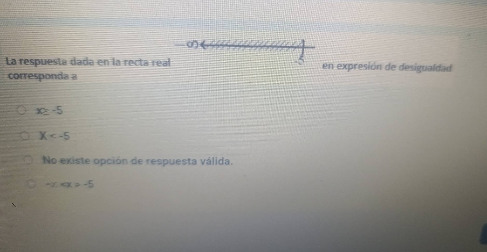 —0
La respuesta dada en la recta real -5 en expresión de desigualdad
corresponda a
x≥ -5
X≤ -5
No existe opción de respuesta válida.
-∈fty x>-5