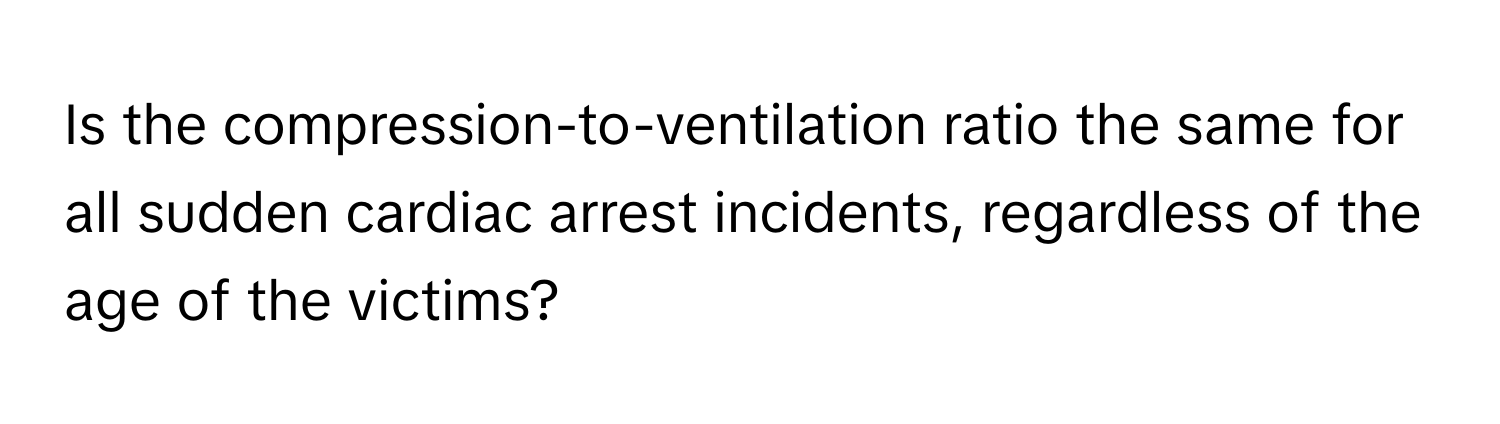 Is the compression-to-ventilation ratio the same for all sudden cardiac arrest incidents, regardless of the age of the victims?