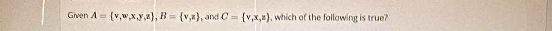 Given A= v,w,x,y,z , B= v,z , and C= v,x,z , which of the following is true?