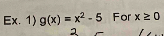 Ex. 1) g(x)=x^2-5 For x≥ 0