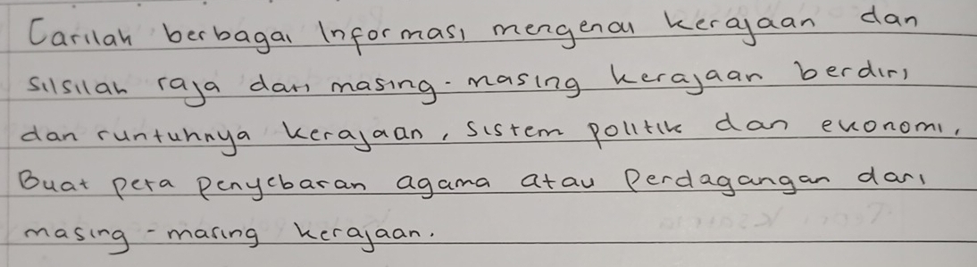 Carilah berbagal Informas, mengenol keragaan dan 
silsiar raya dan masing masing kerajaan berdir, 
dan runtunnya kerajaan, sistem polltik dan enonom 
Buat pera penycbaran agama atau Perdagangan darl 
masing-maring kerajaan.