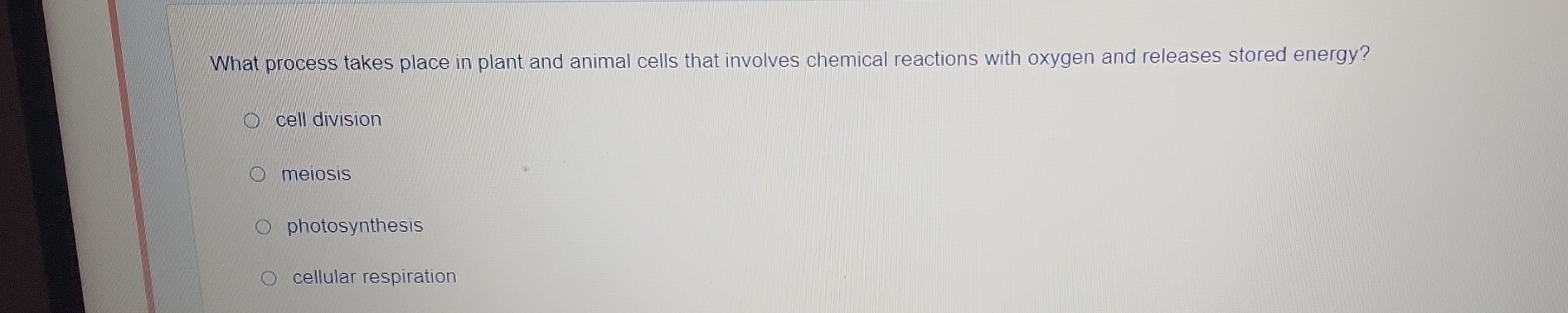 What process takes place in plant and animal cells that involves chemical reactions with oxygen and releases stored energy?
cell division
meiosis
photosynthesis
cellular respiration