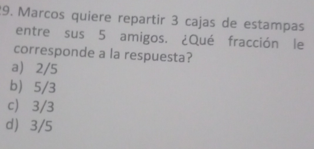 Marcos quiere repartir 3 cajas de estampas
entre sus 5 amigos. ¿Qué fracción le
corresponde a la respuesta?
a 2/5
b 5/3
c) 3/3
d 3/5