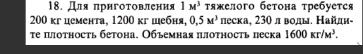 Для πрнгоτовления 1M^3 τяжелого бетона требуется
200 кгцемента, 1200 кг шебня, 0,5M^3 песка, 230 л воды. Найди- 
те πлотность бетона. Объемная πлотность песка 1600Kr/M^3.