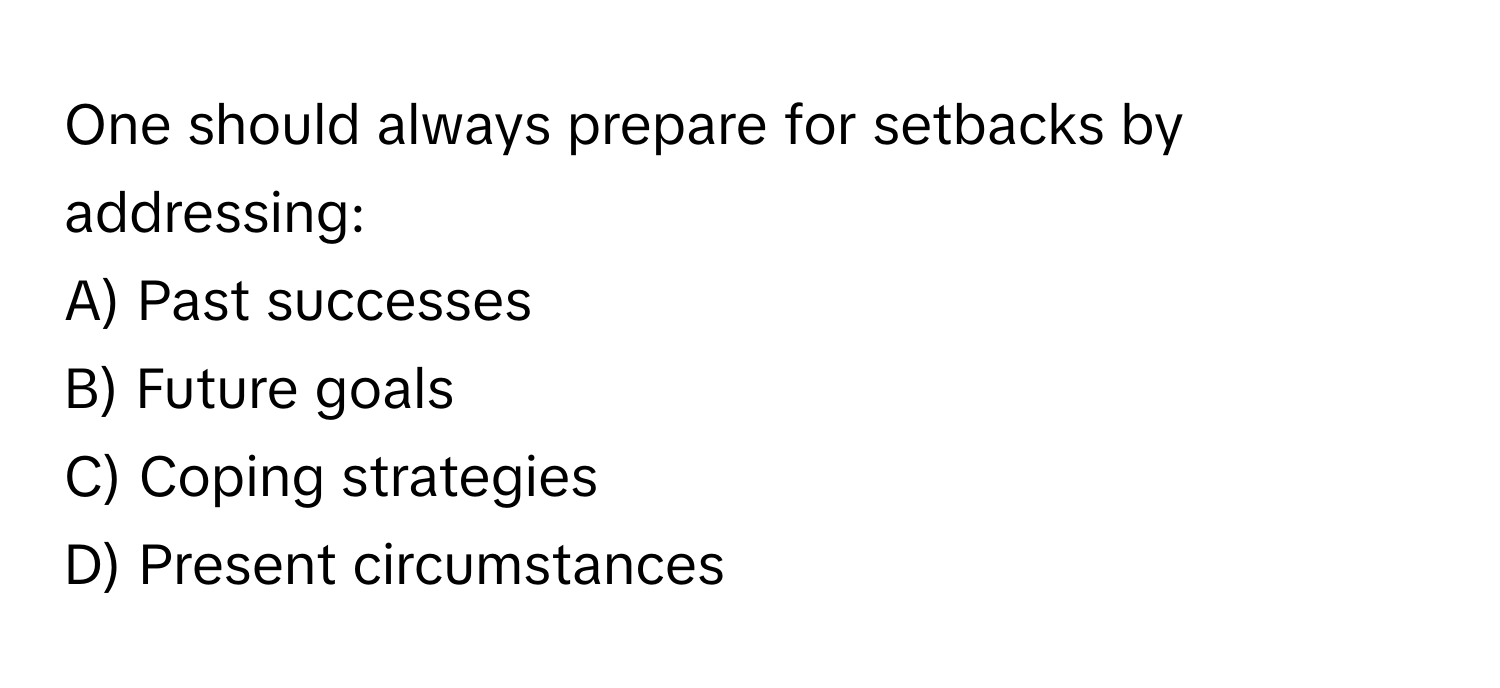 One should always prepare for setbacks by addressing:

A) Past successes
B) Future goals
C) Coping strategies
D) Present circumstances