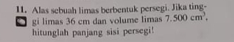 Alas sebuah limas berbentuk persegi. Jika ting- 
gi limas 36 cm dan volume limas 7.500cm^3, 
hitunglah panjang sisi persegi!