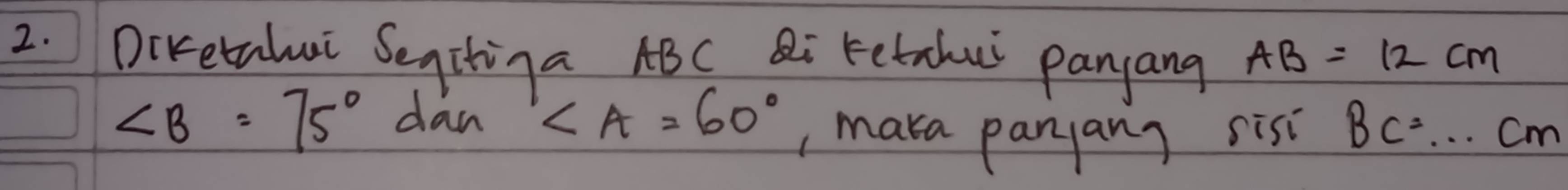 Diretalui Segitiga ABC Ri Fetahui panyang AB=12cm
∠ B=75°
dan
∠ A=60°
, maka panyany sisi BC= _  Cm