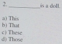 2._ is a doll.
a) This
b) That
c) These
d) Those