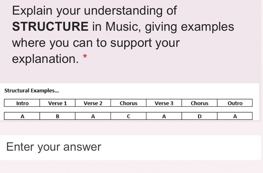 Explain your understanding of 
STRUCTURE in Music, giving examples 
where you can to support your 
explanation. * 
Structural Examples... 
Enter your answer