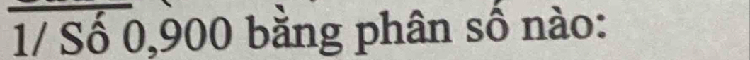 1/ Số 0,900 bằng phân số nào: