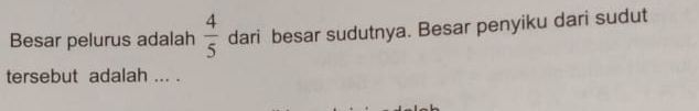 Besar pelurus adalah  4/5  dari besar sudutnya. Besar penyiku dari sudut 
tersebut adalah ... .