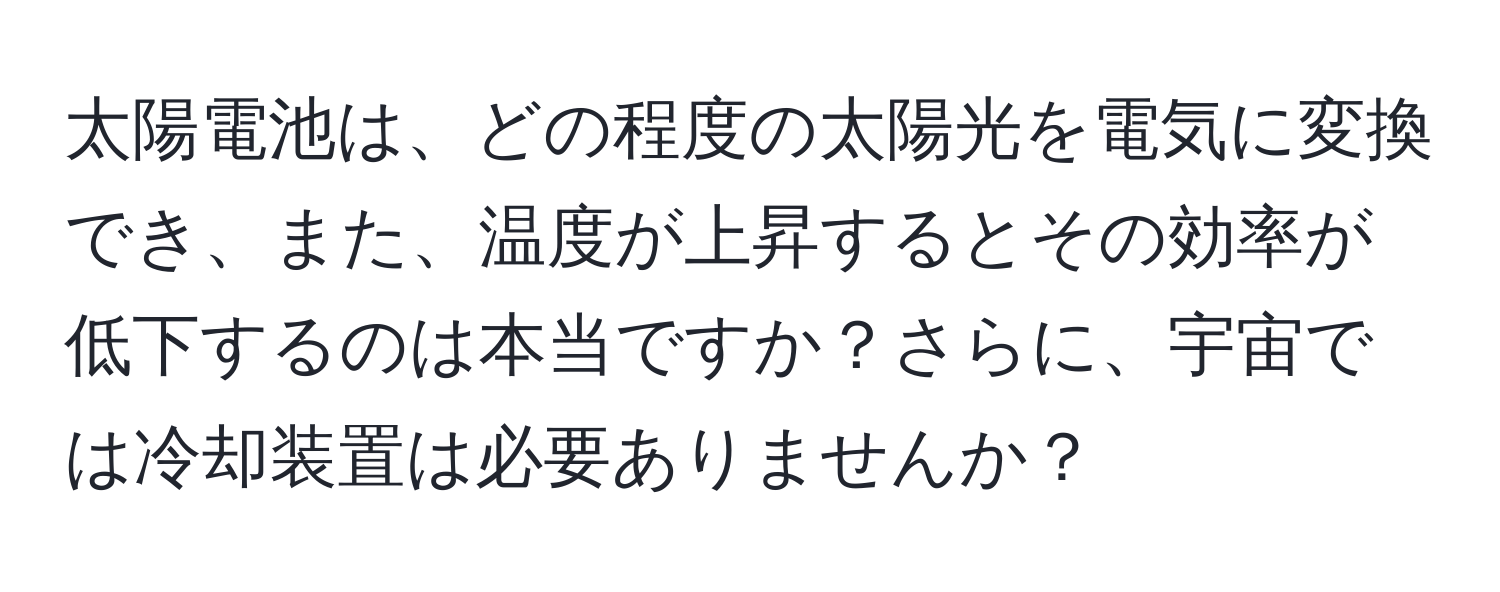 太陽電池は、どの程度の太陽光を電気に変換でき、また、温度が上昇するとその効率が低下するのは本当ですか？さらに、宇宙では冷却装置は必要ありませんか？