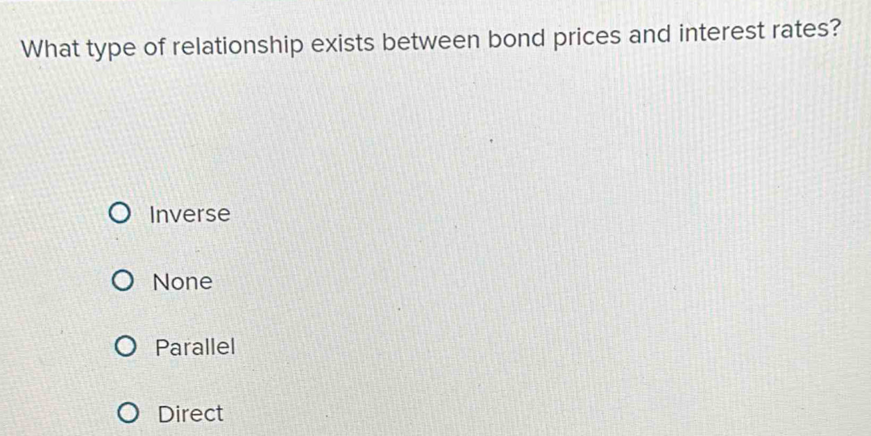 What type of relationship exists between bond prices and interest rates?
Inverse
None
Parallel
Direct