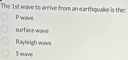 The 1st wave to arrive from an earthquake is the:
P wave
surface wave
Rayleigh wave
S wave