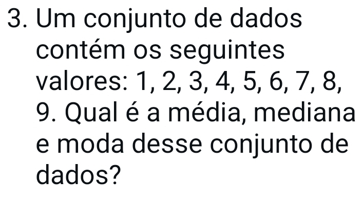 Um conjunto de dados 
contém os seguintes 
valores: 1, 2, 3, 4, 5, 6, 7, 8, 
9. Qual é a média, mediana 
e moda desse conjunto de 
dados?