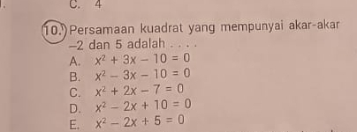 C. 4
10.)Persamaan kuadrat yang mempunyai akar-akar
-2 dan 5 adalah . . . .
A. x^2+3x-10=0
B. x^2-3x-10=0
C. x^2+2x-7=0
D. x^2-2x+10=0
E. x^2-2x+5=0