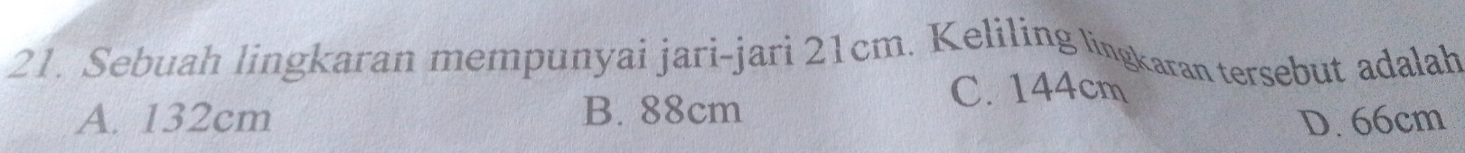 Sebuah lingkaran mempunyai jari-jari 21cm. Keliling lingkaran tersebut adalah
A. 132cm B. 88cm
C. 144cm
D. 66cm