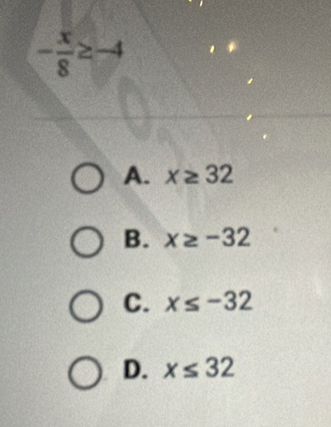 - x/8 ≥ -4
A. x≥ 32
B. x≥ -32
C. x≤ -32
D. x≤ 32