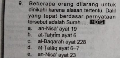 Beberapa orang dilarang untuk
dinikahi karena alasan tertentu. Dalil
yang tepat berdasar pernyataan 
tersebut adalah Surah HOTS
a. an-Nisā' ayat 19
b. at-Taḥrim ayat 6
c. al-Baqarah ayat 228
d. aṭ-Țalāq ayat 6-7
e. an-Nisā' ayat 23