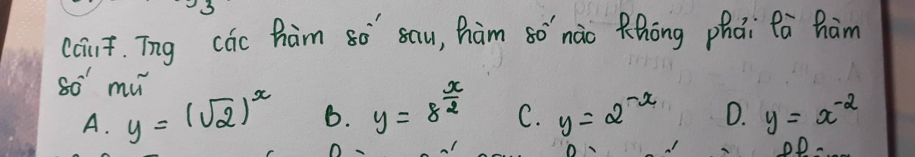 cciut. Tng cóc ham so sau, hàm so nào Khòng phāi Pà hàm
so mǔ
D.
A. y=(sqrt(2))^x B. y=8^(frac x)2 C. y=2^(-x) y=x^(-2)
OD.