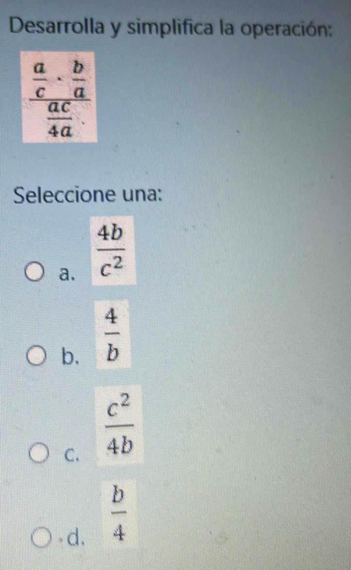 Desarrolla y simplifica la operación:
frac  a/c ·  b/a  ac/4a · 
Seleccione una:
a.  4b/c^2 
b.  4/b 
C.  c^2/4b 
- d.
 b/4 