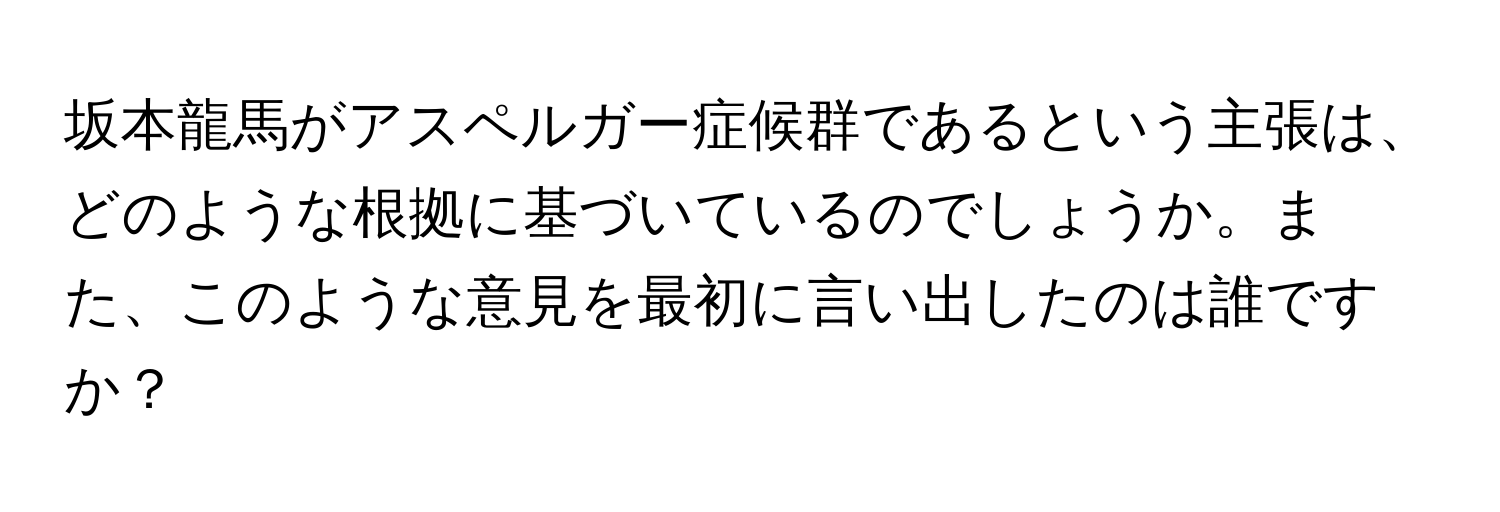 坂本龍馬がアスペルガー症候群であるという主張は、どのような根拠に基づいているのでしょうか。また、このような意見を最初に言い出したのは誰ですか？