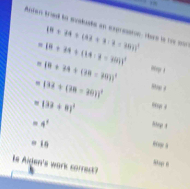 Mhiden tried to evalusts an expression. Hers is he mor
18+74+(43+317=30)1^2
18+34+(14:3=38))^2
(8+34+(38=70))^4 Rog t
[32+(28-20)]^2
Hop #
(33+8)^2
Retnoge 8
=4^4 Retoge 9
=10 Rop θ
Is Aigen's work correct?