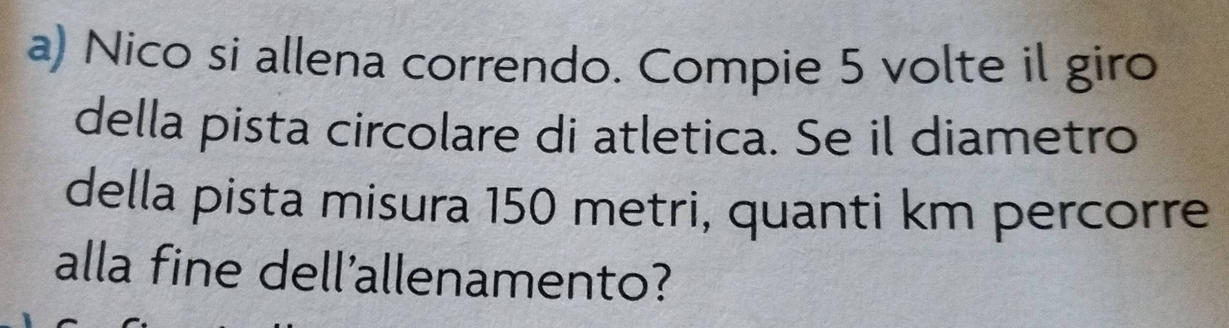 Nico si allena correndo. Compie 5 volte il giro 
della pista circolare di atletica. Se il diametro 
della pista misura 150 metri, quanti km percorre 
alla fine dell'allenamento?