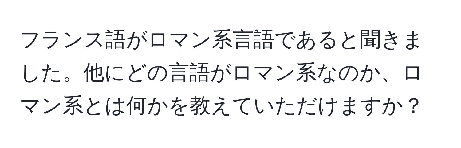 フランス語がロマン系言語であると聞きました。他にどの言語がロマン系なのか、ロマン系とは何かを教えていただけますか？