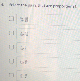 Select the pairs that are proportional:
 65/39 ,  20/12 
 7/28 ,  12/16 
 6/15 ,  2/5 
 21/24 ,  28/32 
 13/15 ,  65/85 