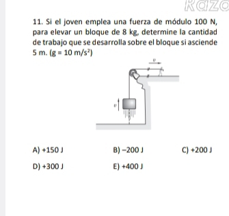 kazo
11. Si el joven emplea una fuerza de módulo 100 N,
para elevar un bloque de 8 kg, determine la cantidad
de trabajo que se desarrolla sobre el bloque si asciende
5m.(g=10m/s^2)
A) +150 J B) -200J C) +200 J
D) +300 J E) +400 J