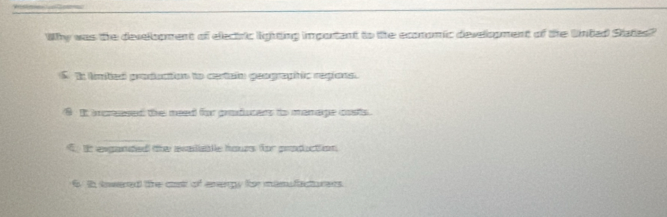 Why was the develooment of electric lighting important to the economic development of the Unted States?
S In imizó producion to certein geographic regions.
6 It ioreased the need for producers to manage costs.
C it exganded the exedable hous for production
6 it towered tre cst of avergy for mamufacturers.