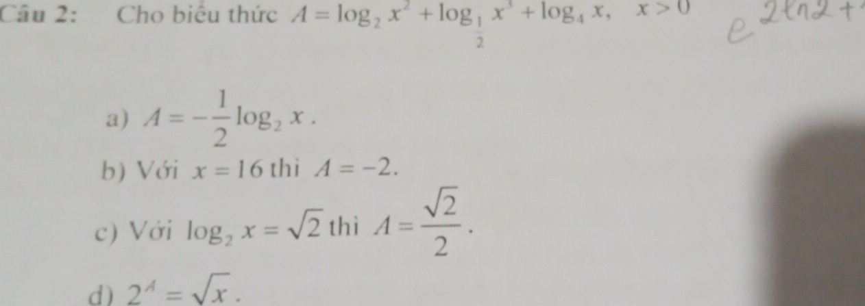 Cho biểu thức A=log _2x^2+log _ 1/2 x^3+log _4x, x>0
a) A=- 1/2 log _2x.
b) Với x=16 thì A=-2.
c) Với log _2x=sqrt(2) thì A= sqrt(2)/2 .
d) 2^A=sqrt(x).