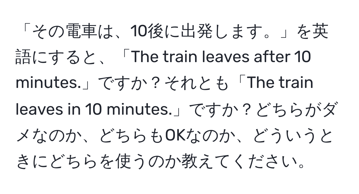 「その電車は、10後に出発します。」を英語にすると、「The train leaves after 10 minutes.」ですか？それとも「The train leaves in 10 minutes.」ですか？どちらがダメなのか、どちらもOKなのか、どういうときにどちらを使うのか教えてください。