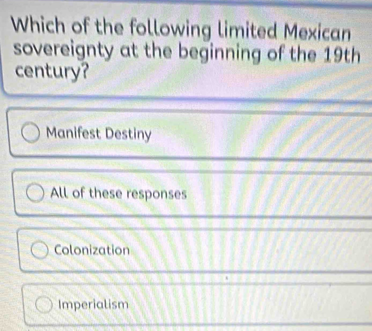 Which of the following limited Mexican
sovereignty at the beginning of the 19th
century?
Manifest Destiny
All of these responses
Colonization
Imperialism