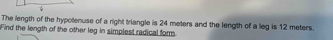 The length of the hypotenuse of a right triangle is 24 meters and the length of a leg is 12 meters. 
Find the length of the other leg in simplest radical form.