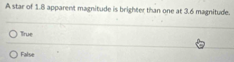 A star of 1.8 apparent magnitude is brighter than one at 3.6 magnitude.
True
to
False