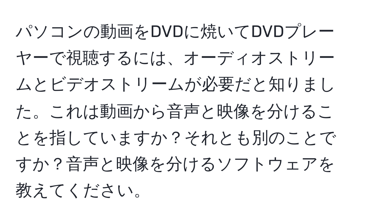 パソコンの動画をDVDに焼いてDVDプレーヤーで視聴するには、オーディオストリームとビデオストリームが必要だと知りました。これは動画から音声と映像を分けることを指していますか？それとも別のことですか？音声と映像を分けるソフトウェアを教えてください。