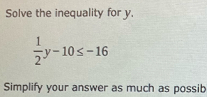 Solve the inequality for y.
 1/2 y-10≤ -16
Simplify your answer as much as possib