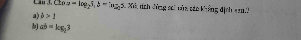 Cho a=log _25, b=log _35 T. Xét tính đúng sai của các khẳng định sau.?
a) b>1
b) ab=log _23