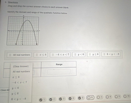 Directions
Drag and drop the correct answer choice to each answer blank.
idenly the domain and range of the quadratic function below.
All real numbers H x≤ 6 -4 y<6</tex> y≤ 6 1 6
(Clear Answer) Range
All real numbers
x≤ 6
-4
Clear All y<6</tex>
y≤ 6
10
6 1 2 3 4