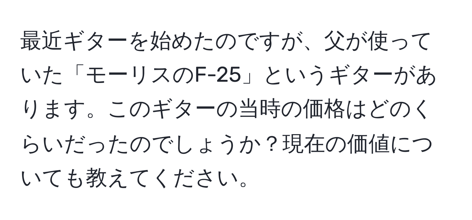 最近ギターを始めたのですが、父が使っていた「モーリスのF-25」というギターがあります。このギターの当時の価格はどのくらいだったのでしょうか？現在の価値についても教えてください。