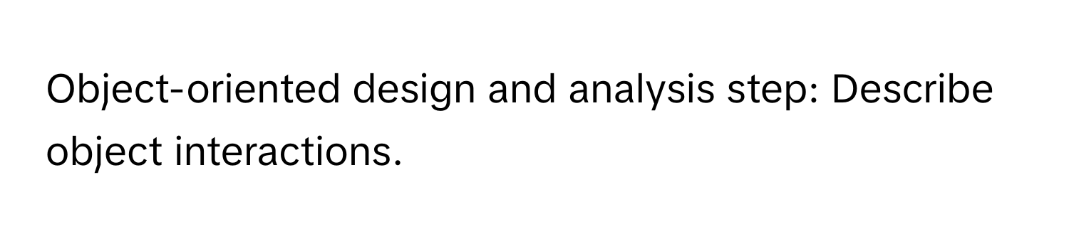 Object-oriented design and analysis step: Describe object interactions.