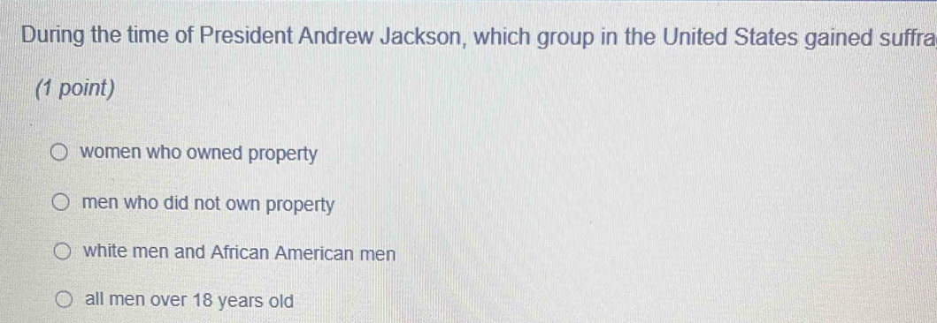 During the time of President Andrew Jackson, which group in the United States gained suffra
(1 point)
women who owned property
men who did not own property
white men and African American men
all men over 18 years old