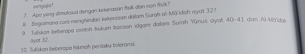 sengaja? 
7. Apa yang dimaksud dengan kekerasan fisik dan non fisik? 
8. Bagaimana cara menghindari kekerasan dalam Surah al-Mā'idah ayat 32? 
9. Tuliskan beberapa contoh hukum bacaan idgam dalam Surah Yūnus ayat 40-41 dan Al-Mā'idah 
ayat 32. 
10. Tuliskan beberapa hikmah perilaku toleransi.