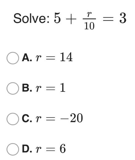 Solve: 5+ r/10 =3
A. r=14
B. r=1
C. r=-20
D. r=6