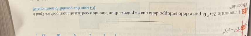 (r^2-s^3)^6
4 16 32
_ 
Il monomio 24t^2 fa parte dello sviluppo della quarta potenza di un binomio a coefficienti interi positivi. Qual è 
il binomio? 
[Ci sono due possibili binomi: quali?]