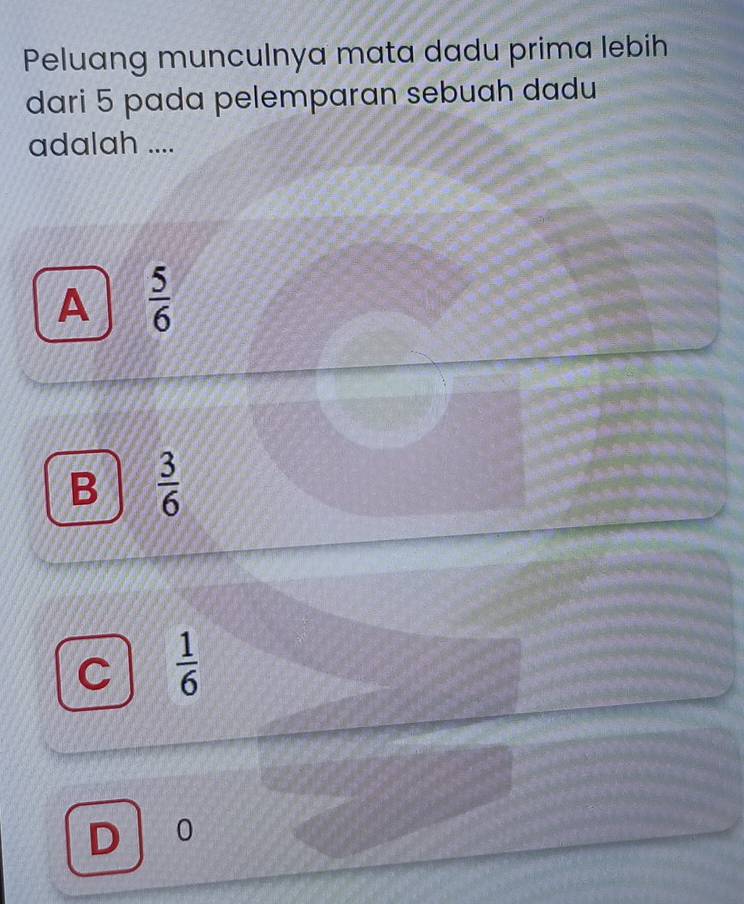 Peluang munculnya mata dadu prima lebih
dari 5 pada pelemparan sebuah dadu
adalah ....
A  5/6 
B  3/6 
C  1/6 
D 0