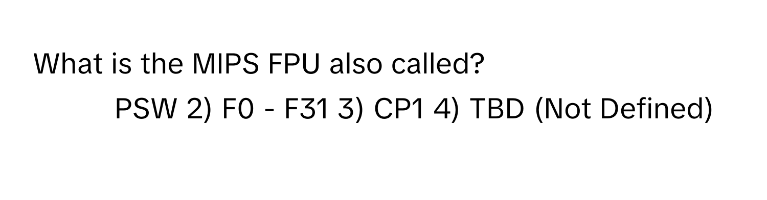 What is the MIPS FPU also called?

1) PSW 2) F0 - F31 3) CP1 4) TBD (Not Defined)