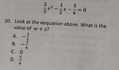  2/3 x^2- 1/2 x- 3/4 =0
20. Look at the eequation above. What is the
value of w+z ?
A. - 3/2 
B. - 3/4 
C. O
D.  3/4 